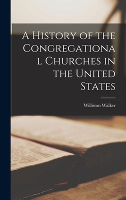A History of the Congregational Churches in the United States by Walker, Williston