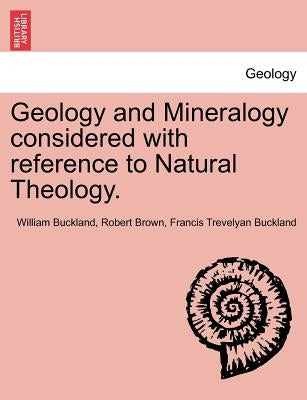 Geology and Mineralogy Considered with Reference to Natural Theology. Vol. II by Buckland, William