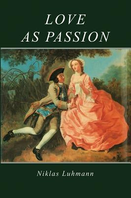 Love as Passion: The Codification of Intimacy by Luhmann, Niklas