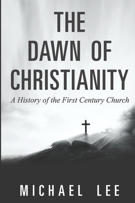 The Dawn of Christianity: A History of the First Century Church by Lee, Michael