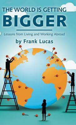 The World Is Getting Bigger: Lessons from Living and Working Abroad by Lucas, Frank