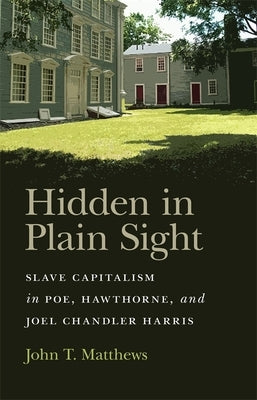 Hidden in Plain Sight: Slave Capitalism in Poe, Hawthorne, and Joel Chandler Harris by Matthews, John T.