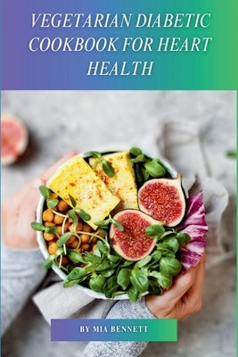 Vegetarian Diabetic Cookbook for Heart Health: Delicious Plant-Based Meals to Manage Diabetes & Promote Heart Wellness by Bennett, Mia