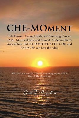 Che-Moment: Life Lessons, Facing Death, and Surviving Cancer (AML M2) Leukemia and Beyond. a Medical Rep's Story of How Faith, Pos by Hamilton, Chris J.