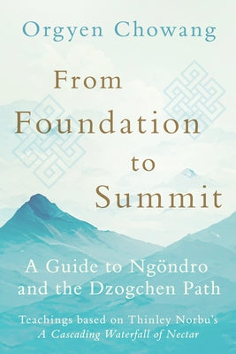From Foundation to Summit: A Guide to Ngdro and the Dzogchen Path by Chowang, Orgyen