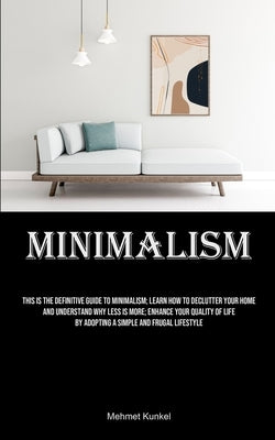 Minimalism: This Is The Definitive Guide To Minimalism; Learn How To Declutter Your Home And Understand Why Less Is More; Enhance Your Quality Of Life by Kunkel, Mehmet