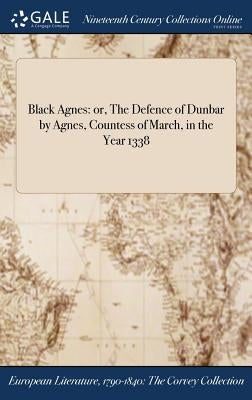 Black Agnes: or, The Defence of Dunbar by Agnes, Countess of March, in the Year 1338 by Anonymous