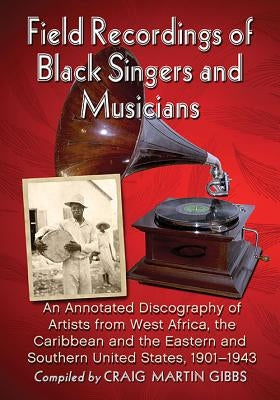 Field Recordings of Black Singers and Musicians: An Annotated Discography of Artists from West Africa, the Caribbean and the Eastern and Southern Unit by Gibbs, Craig Martin