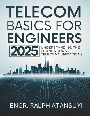 Telecom Basics for Engineers 2025: - Understanding the Foundations of Telecommunications by Atansuyi, Ralph