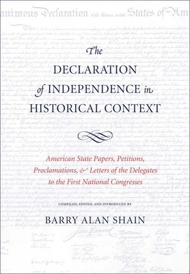 The Declaration of Independence in Historical Context: American State Papers, Petitions, Proclamations, and Letters of the Delegates to the First Nati by Shain, Barry Alan