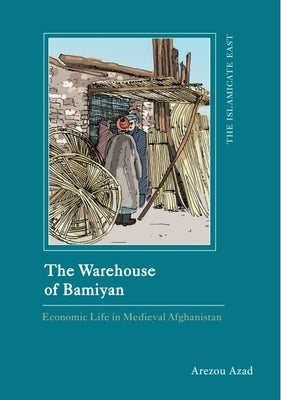 The Warehouse of Bamiyan: Economic Life in Medieval Afghanistan by Azad, Arezou