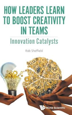 How Leaders Learn to Boost Creativity in Teams: Innovation Catalysts by Sheffield, Rob