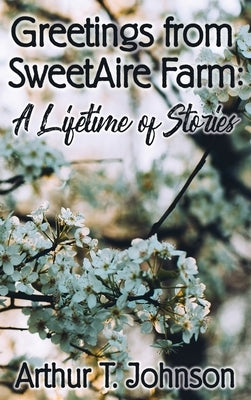 Greetings from SweetAire Farm: A Lifetime of Stories by Johnson, Arthur T.