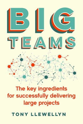 Big Teams: The Key Ingredients for Successfully Delivering Large Projects by Llewellyn, Tony