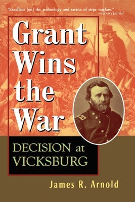 Grant Wins the War: Decision at Vicksburg by Arnold, James R.