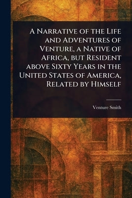 A Narrative of the Life and Adventures of Venture, a Native of Africa, but Resident Above Sixty Years in the United States of America, Related by Hims by Smith, Venture