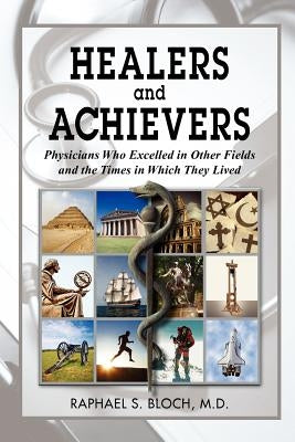 Healers and Achievers: Physicians Who Excelled in Other Fields and the Times in Which They Lived by Bloch M. D., Raphael S.