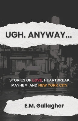 Ugh. Anyway...: Stories of Love, Heartbreak, Mayhem, and New York City by Gallagher, E. M.