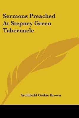 Sermons Preached At Stepney Green Tabernacle by Brown, Archibald Geikie