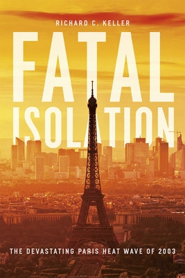 Fatal Isolation: The Devastating Paris Heat Wave of 2003 by Keller, Richard C.