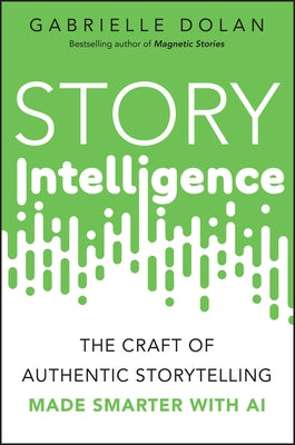Story Intelligence: The Craft of Authentic Storytelling, Made Smarter with AI by Dolan, Gabrielle