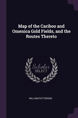 Map of the Cariboo and Omenica Gold Fields, and the Routes Thereto by Patterson, William