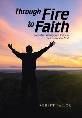 Through Fire to Faith: One Man's Journey from Fear and Fault to Genuine Faith by Bailor, Robert