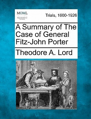 A Summary of the Case of General Fitz-John Porter by Lord, Theodore A.