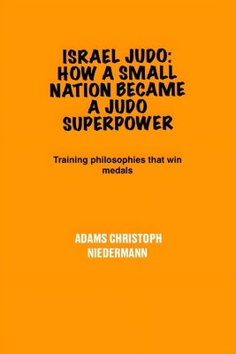 Israel Judo: How a Small Nation Became a Judo Superpower: Training philosophies that win medals by Niedermann, Adams Christoph