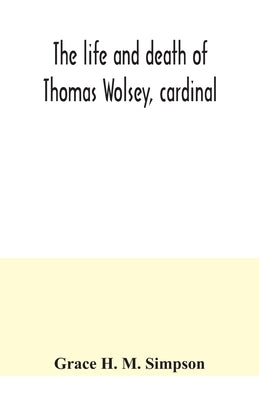 The life and death of Thomas Wolsey, cardinal: once archbishop of York and Lord Chancellor of England by H. M. Simpson, Grace