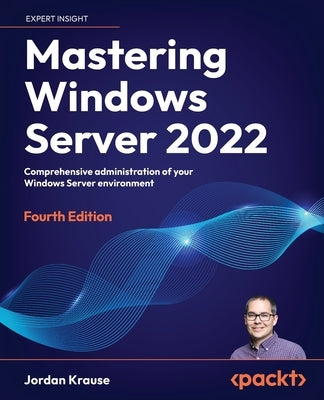 Mastering Windows Server 2022 - Fourth Edition: Comprehensive administration of your Windows Server environment by Krause, Jordan