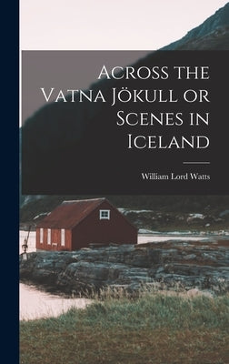 Across the Vatna Jökull or Scenes in Iceland by Watts, William Lord