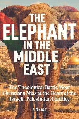 The Elephant in the Middle East: The Spiritual Battle Christians Often Miss Behind the Israeli-Palestinian Conflict by Bar, Eitan
