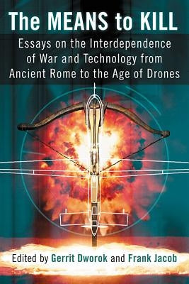 The Means to Kill: Essays on the Interdependence of War and Technology from Ancient Rome to the Age of Drones by Dworok, Gerrit