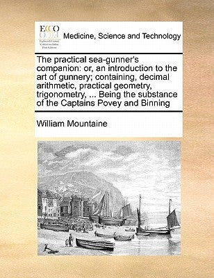 The Practical Sea-Gunner's Companion: Or, an Introduction to the Art of Gunnery; Containing, Decimal Arithmetic, Practical Geometry, Trigonometry, ... by Mountaine, William