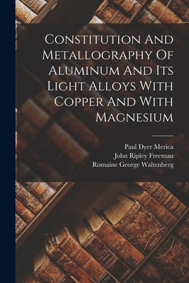 Constitution And Metallography Of Aluminum And Its Light Alloys With Copper And With Magnesium by Merica, Paul Dyer
