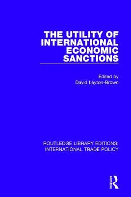 The Utility of International Economic Sanctions by Leyton-Brown, David
