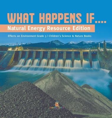 What Happens If....: Natural Energy Resource Edition Effects on Environment Grade 3 Children's Science & Nature Books by Baby Professor
