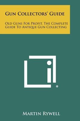 Gun Collectors' Guide: Old Guns For Profit, The Complete Guide To Antique Gun Collecting by Rywell, Martin