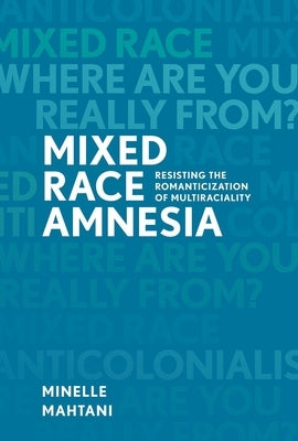 Mixed Race Amnesia: Resisting the Romanticization of Multiraciality by Mahtani, Minelle