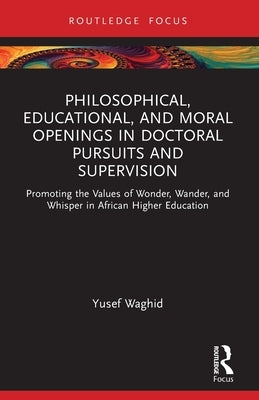 Philosophical, Educational, and Moral Openings in Doctoral Pursuits and Supervision: Promoting the Values of Wonder, Wander, and Whisper in African Hi by Waghid, Yusef