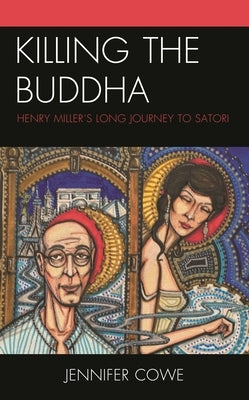 Killing the Buddha: Henry Miller's Long Journey to Satori by Cowe, Jennifer
