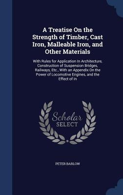 A Treatise On the Strength of Timber, Cast Iron, Malleable Iron, and Other Materials: With Rules for Application In Architecture, Construction of Susp by Barlow, Peter