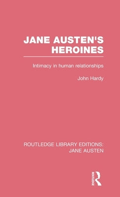 Jane Austen's Heroines (Rle Jane Austen): Intimacy in Human Relationships by Hardy, John Philips
