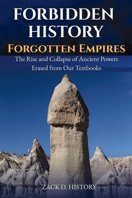 Forbidden History Forgotten Empires: The Rise and Collapse of Ancient Powers Erased from Our Textbooks by D. History, Zack