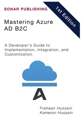 Mastering Azure AD B2C: A Developer's Guide to Implementation, Integration, and Customization by Hussain, Kameron