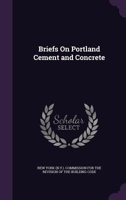 Briefs On Portland Cement and Concrete by New York (N Y ) Commission for the Revi
