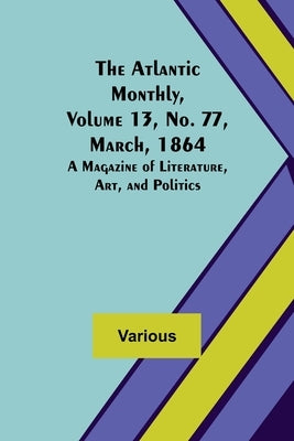 The Atlantic Monthly, Volume 13, No. 77, March, 1864; A Magazine of Literature, Art, and Politics by Various