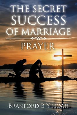 The Secret Success of Marriage: Prayer by Yeboah, Branford B.