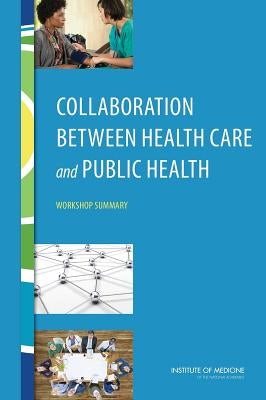 Collaboration Between Health Care and Public Health: Workshop Summary by Institute of Medicine